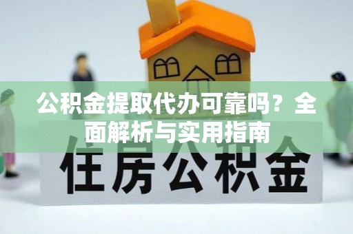 溆浦公积金提取代办可靠吗？全面解析与实用指南