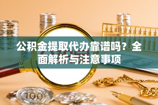 溆浦公积金提取代办靠谱吗？全面解析与注意事项