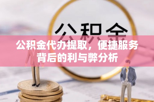 溆浦公积金代办提取，便捷服务背后的利与弊分析