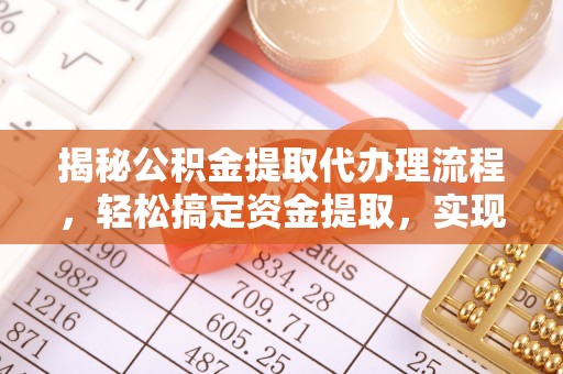 溆浦揭秘公积金提取代办理流程，轻松搞定资金提取，实现财务自由