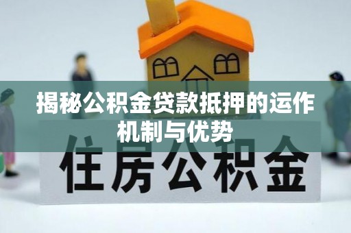 溆浦揭秘公积金贷款抵押的运作机制与优势