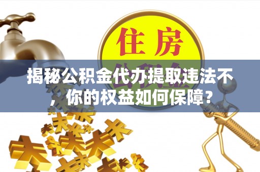 溆浦揭秘公积金代办提取违法不，你的权益如何保障？